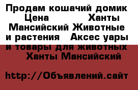 Продам кошачий домик  › Цена ­ 1 500 - Ханты-Мансийский Животные и растения » Аксесcуары и товары для животных   . Ханты-Мансийский